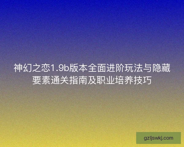神幻之恋1.9b版本全面进阶玩法与隐藏要素通关指南及职业培养技巧