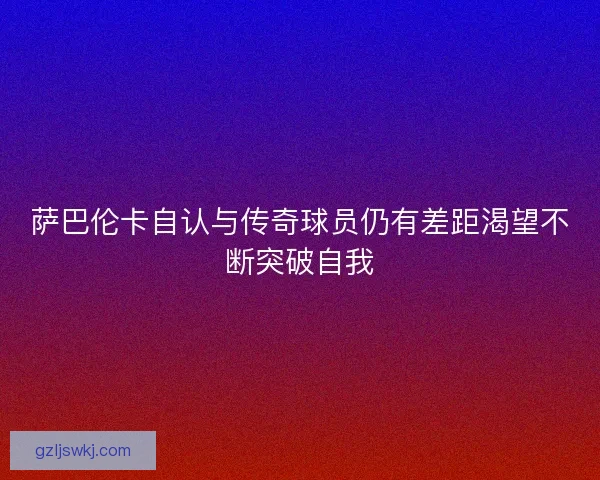 萨巴伦卡自认与传奇球员仍有差距渴望不断突破自我
