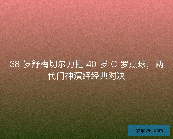 38 岁舒梅切尔力拒 40 岁 C 罗点球，两代门神演绎经典对决