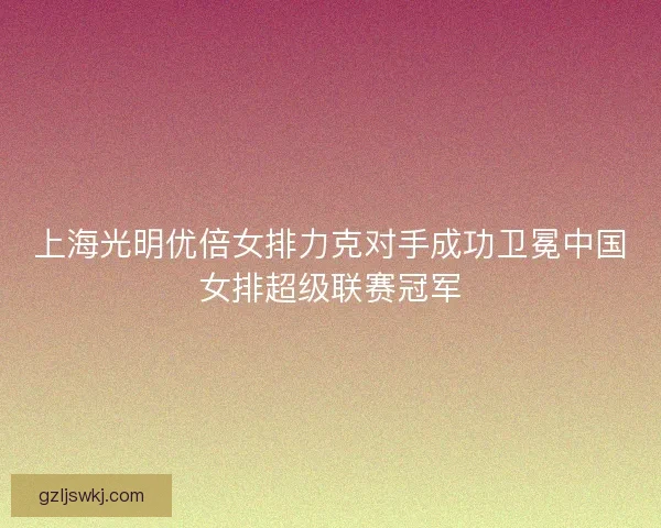 上海光明优倍女排力克对手成功卫冕中国女排超级联赛冠军