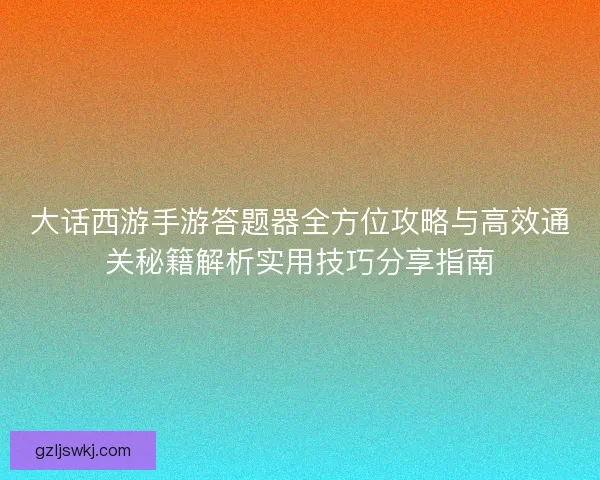 大话西游手游答题器全方位攻略与高效通关秘籍解析实用技巧分享指南
