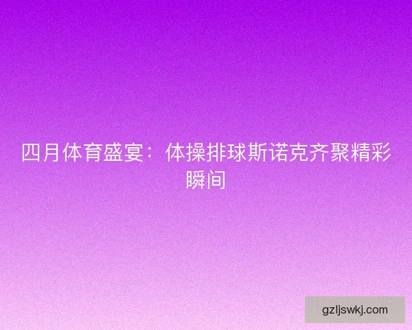 四月体育盛宴：体操排球斯诺克齐聚精彩瞬间