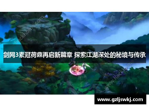 剑网3素冠荷鼎再启新篇章 探索江湖深处的秘境与传承